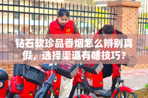 钻石软珍品香烟怎么辨别真假，选择渠道有啥技巧？